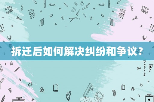 拆遷后如何解決糾紛和爭議？