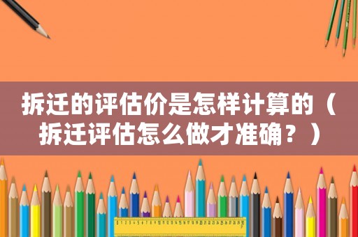 拆遷的評(píng)估價(jià)是怎樣計(jì)算的（拆遷評(píng)估怎么做才準(zhǔn)確？）