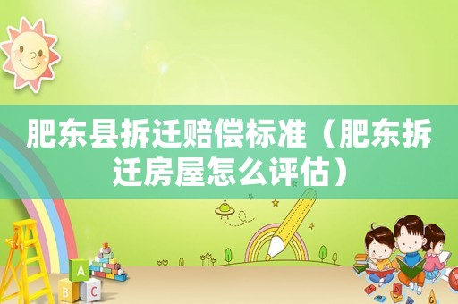 肥東縣拆遷賠償標準（肥東拆遷房屋怎么評估）