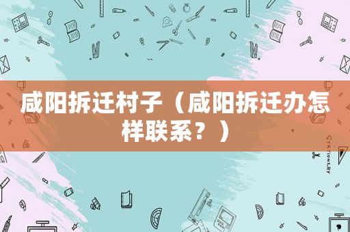 咸陽(yáng)拆遷村子（咸陽(yáng)拆遷辦怎樣聯(lián)系？）