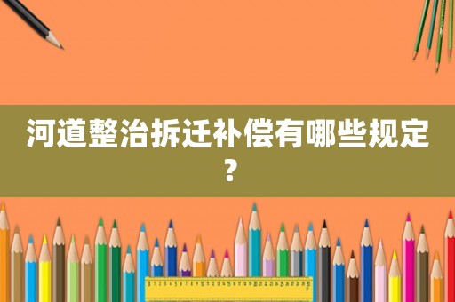 河道整治拆遷補償有哪些規定？