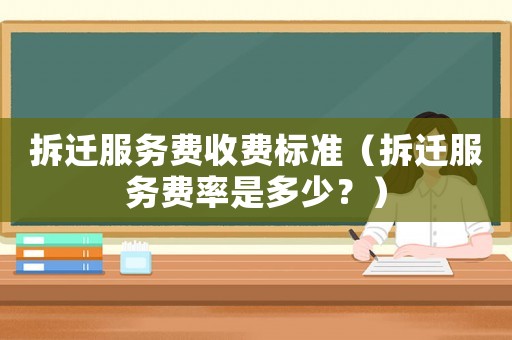 拆遷服務(wù)費(fèi)收費(fèi)標(biāo)準(zhǔn)（拆遷服務(wù)費(fèi)率是多少？）