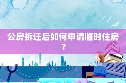 公房拆遷后如何申請臨時住房？