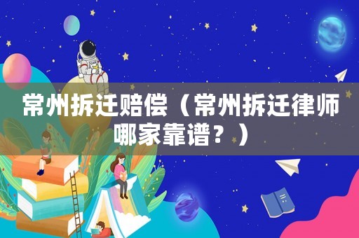常州拆遷賠償（常州拆遷律師哪家靠譜？）