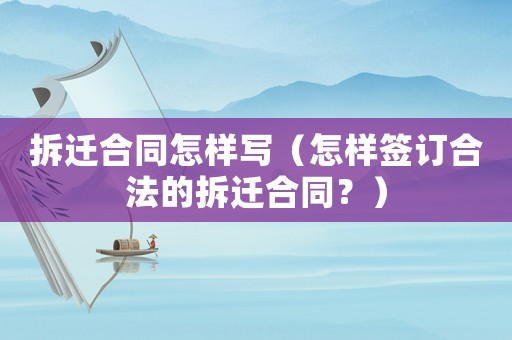 拆遷合同怎樣寫（怎樣簽訂合法的拆遷合同？）
