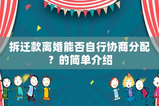 拆遷款離婚能否自行協商分配？的簡單介紹