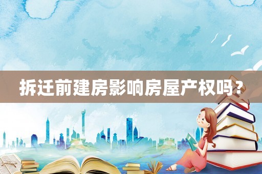 拆遷前建房影響房屋產(chǎn)權(quán)嗎？