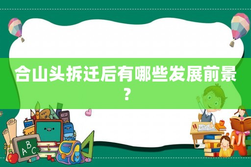 合山頭拆遷后有哪些發展前景？