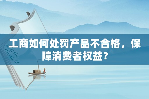 工商如何處罰產(chǎn)品不合格，保障消費(fèi)者權(quán)益？