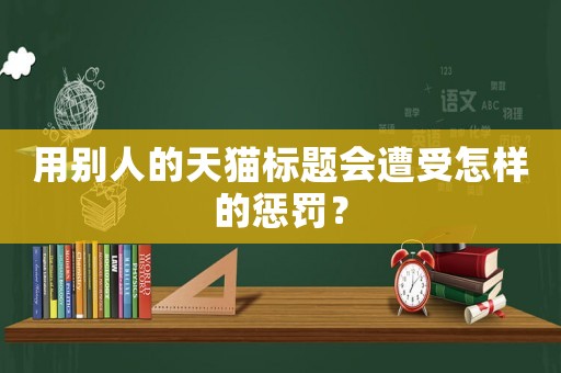 用別人的天貓標題會遭受怎樣的懲罰？