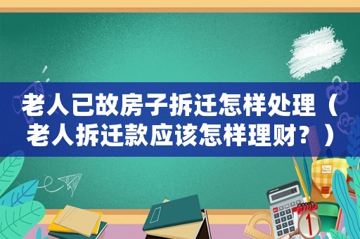 老人已故房子拆遷怎樣處理（老人拆遷款應該怎樣理財？）