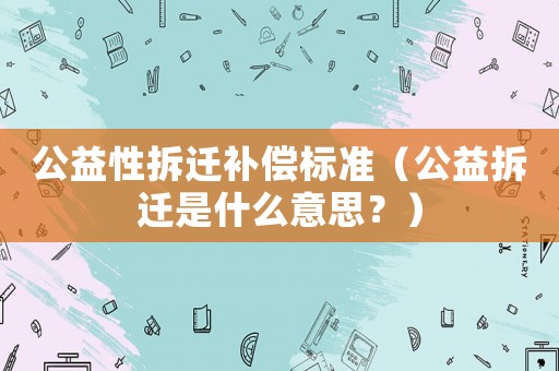 公益性拆遷補(bǔ)償標(biāo)準(zhǔn)（公益拆遷是什么意思？）