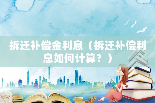 拆遷補償金利息（拆遷補償利息如何計算？）