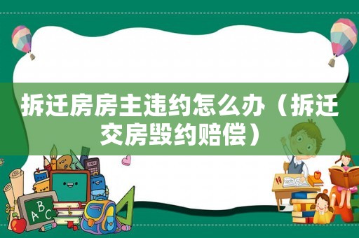 拆遷房房主違約怎么辦（拆遷交房毀約賠償）