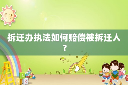 拆遷辦執法如何賠償被拆遷人？