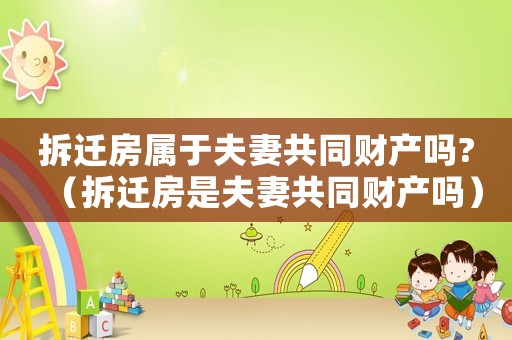 拆遷房屬于夫妻共同財產(chǎn)嗎?（拆遷房是夫妻共同財產(chǎn)嗎）
