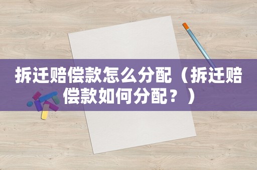 拆遷賠償款怎么分配（拆遷賠償款如何分配？）
