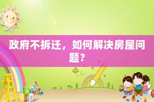 政府不拆遷，如何解決房屋問題？