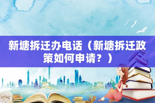 新塘拆遷辦電話（新塘拆遷政策如何申請？）