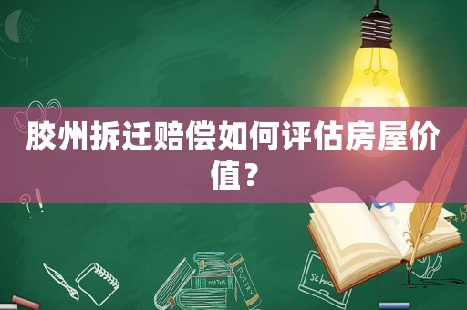 膠州拆遷賠償如何評估房屋價值？