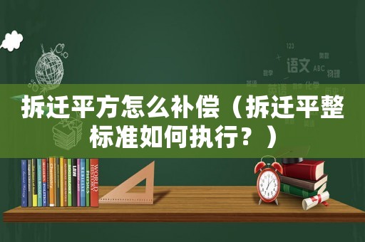 拆遷平方怎么補償（拆遷平整標準如何執(zhí)行？）