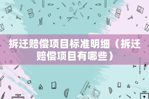 拆遷賠償項目標準明細（拆遷賠償項目有哪些）
