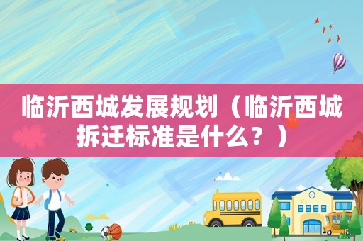 臨沂西城發展規劃（臨沂西城拆遷標準是什么？）