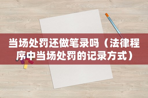 當場處罰還做筆錄嗎（法律程序中當場處罰的記錄方式）