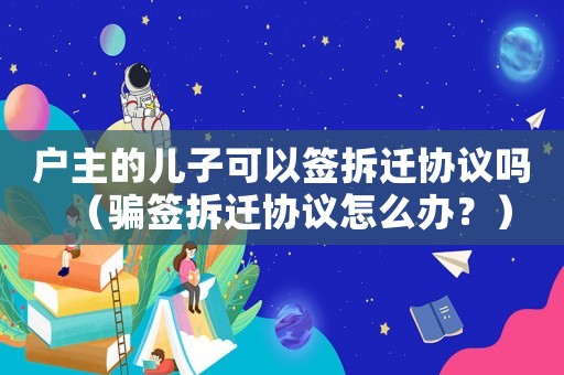 戶主的兒子可以簽拆遷協議嗎（騙簽拆遷協議怎么辦？）