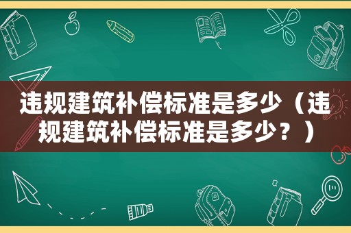 違規建筑補償標準是多少（違規建筑補償標準是多少？）