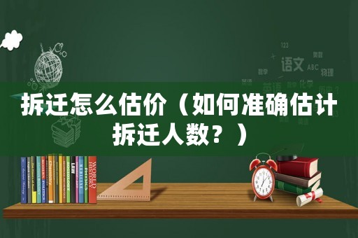 拆遷怎么估價（如何準(zhǔn)確估計拆遷人數(shù)？）