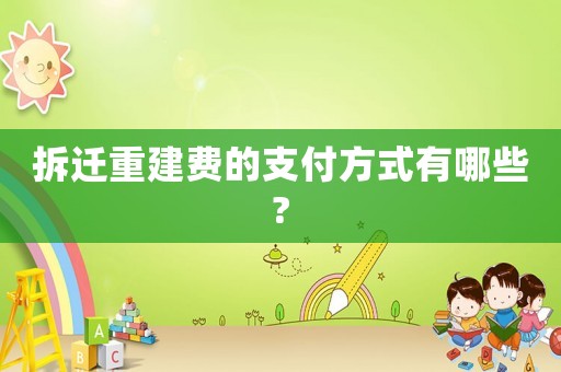 拆遷重建費(fèi)的支付方式有哪些?