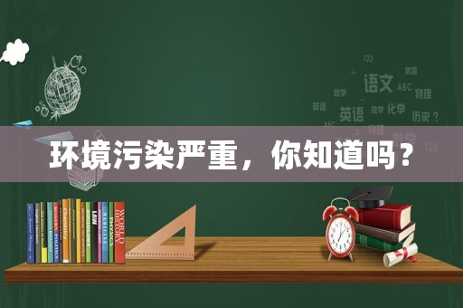 環(huán)境污染嚴(yán)重，你知道嗎？