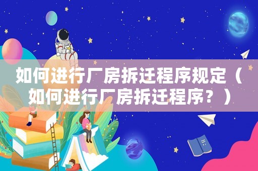 如何進行廠房拆遷程序規定（如何進行廠房拆遷程序？）