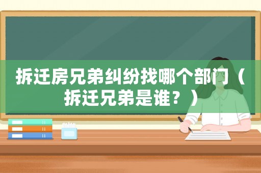 拆遷房兄弟糾紛找哪個部門（拆遷兄弟是誰？）