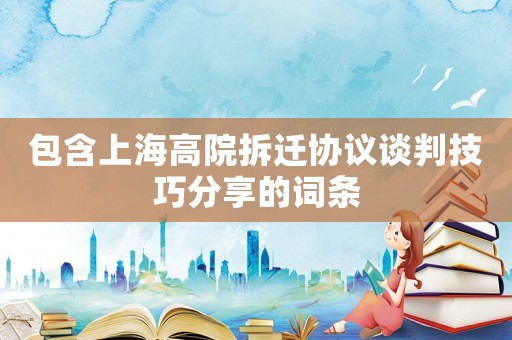 包含上海高院拆遷協議談判技巧分享的詞條