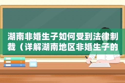 湖南非婚生子如何受到法律制裁（詳解湖南地區非婚生子的法律處理方式）