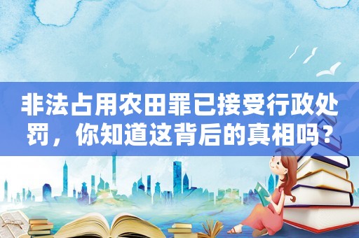 非法占用農田罪已接受行政處罰，你知道這背后的真相嗎？