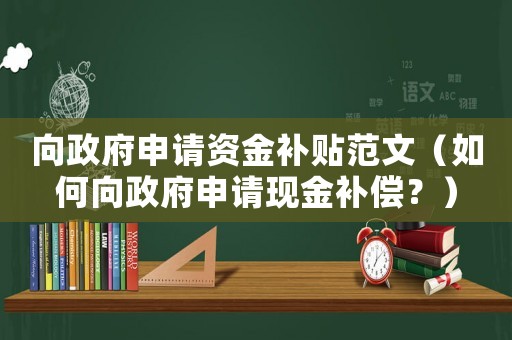 向政府申請(qǐng)資金補(bǔ)貼范文（如何向政府申請(qǐng)現(xiàn)金補(bǔ)償？）