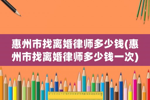 惠州市找離婚律師多少錢(惠州市找離婚律師多少錢一次)