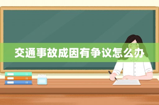 交通事故成因有爭(zhēng)議怎么辦
