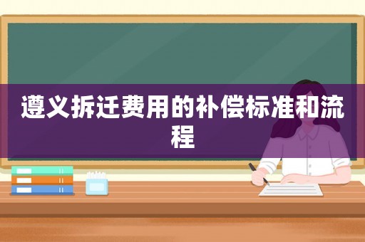 遵義拆遷費用的補償標準和流程