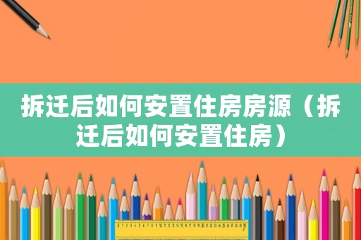 拆遷后如何安置住房房源（拆遷后如何安置住房）