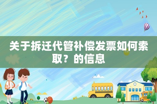 關于拆遷代管補償發票如何索取？的信息