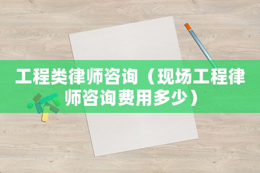 工程類律師咨詢（現場工程律師咨詢費用多少）