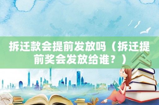 拆遷款會提前發(fā)放嗎（拆遷提前獎會發(fā)放給誰？）