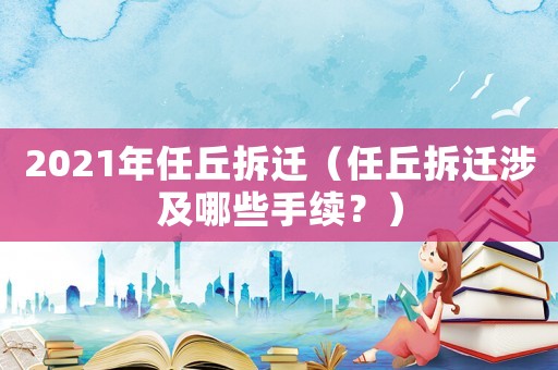 2021年任丘拆遷（任丘拆遷涉及哪些手續？）