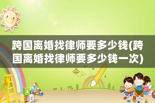 跨國離婚找律師要多少錢(跨國離婚找律師要多少錢一次)