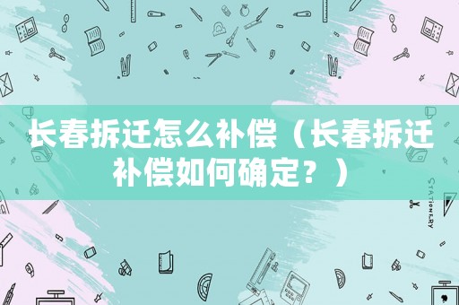 長春拆遷怎么補償（長春拆遷補償如何確定？）