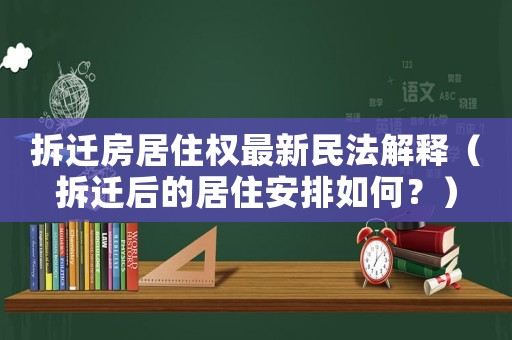 拆遷房居住權最新民法解釋（拆遷后的居住安排如何？）
